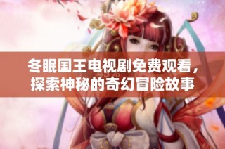 冬眠国王电视剧免费观看，探索神秘的奇幻冒险故事