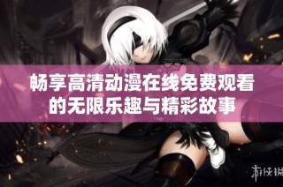 畅享高清动漫在线免费观看的无限乐趣与精彩故事