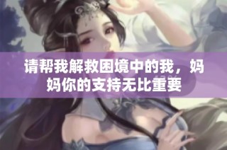 请帮我解救困境中的我，妈妈你的支持无比重要