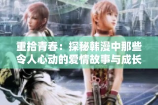 重拾青春：探秘韩漫中那些令人心动的爱情故事与成长经历