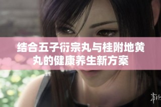 结合五子衍宗丸与桂附地黄丸的健康养生新方案