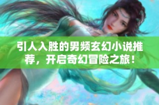 引人入胜的男频玄幻小说推荐，开启奇幻冒险之旅！