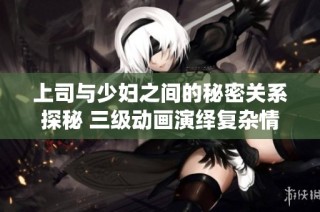 上司与少妇之间的秘密关系探秘 三级动画演绎复杂情感