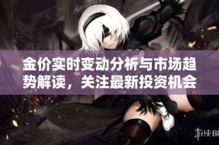 金价实时变动分析与市场趋势解读，关注最新投资机会与风险