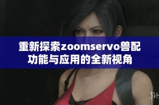 重新探索zoomservo兽配功能与应用的全新视角