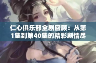 仁心俱乐部全剧回顾：从第1集到第40集的精彩剧情尽情畅享