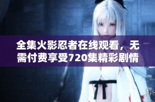 全集火影忍者在线观看，无需付费享受720集精彩剧情
