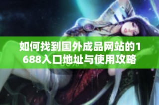 如何找到国外成品网站的1688入口地址与使用攻略