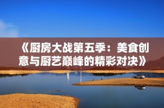 《厨房大战第五季：美食创意与厨艺巅峰的精彩对决》