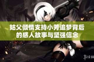 姑父倾情支持小芳追梦背后的感人故事与坚强信念