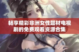 畅享精彩非洲女性题材电视剧的免费观看资源合集