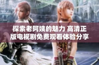 探索老阿姨的魅力 高清正版电视剧免费观看体验分享