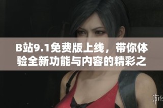 B站9.1免费版上线，带你体验全新功能与内容的精彩之旅