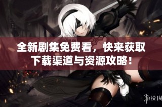 全新剧集免费看，快来获取下载渠道与资源攻略！