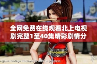 全网免费在线观看北上电视剧完整1至40集精彩剧情分享