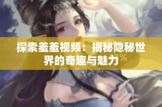 探索羞羞视频：揭秘隐秘世界的奇趣与魅力