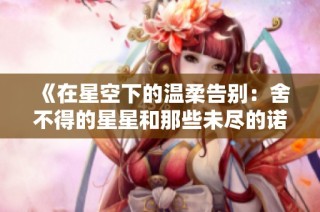 《在星空下的温柔告别：舍不得的星星和那些未尽的诺言》