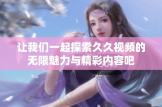 让我们一起探索久久视频的无限魅力与精彩内容吧
