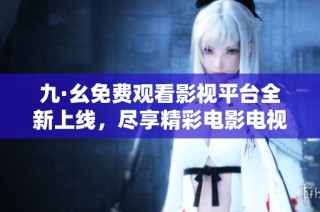 九·幺免费观看影视平台全新上线，尽享精彩电影电视剧资源