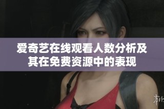 爱奇艺在线观看人数分析及其在免费资源中的表现