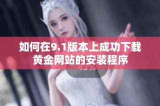 如何在9.1版本上成功下载黄金网站的安装程序