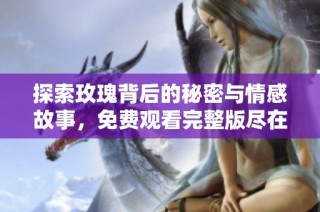 探索玫瑰背后的秘密与情感故事，免费观看完整版尽在其中
