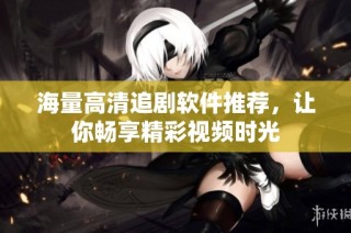 海量高清追剧软件推荐，让你畅享精彩视频时光