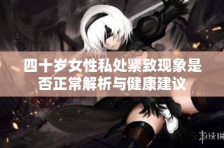 四十岁女性私处紧致现象是否正常解析与健康建议