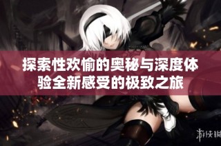 探索性欢愉的奥秘与深度体验全新感受的极致之旅