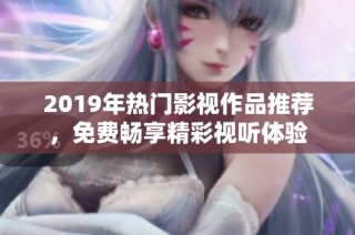 2019年热门影视作品推荐，免费畅享精彩视听体验