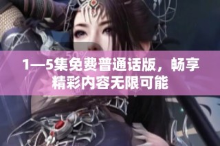 1—5集免费普通话版，畅享精彩内容无限可能