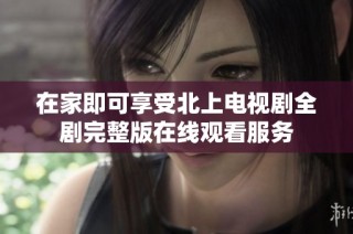 在家即可享受北上电视剧全剧完整版在线观看服务