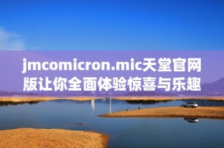 jmcomicron.mic天堂官网版让你全面体验惊喜与乐趣