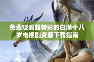 免费观看超精彩的已满十八岁电视剧资源下载指南