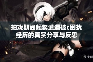 拍戏期间频繁遭遇被c困扰经历的真实分享与反思