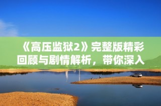 《高压监狱2》完整版精彩回顾与剧情解析，带你深入了解故事内核