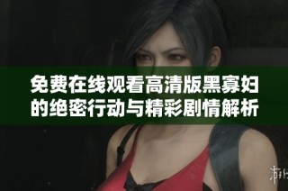 免费在线观看高清版黑寡妇的绝密行动与精彩剧情解析