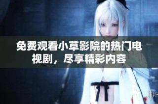 免费观看小草影院的热门电视剧，尽享精彩内容
