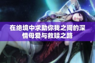 在绝境中求助你我之间的深情母爱与救赎之路