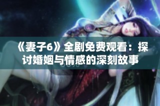 《妻子6》全剧免费观看：探讨婚姻与情感的深刻故事