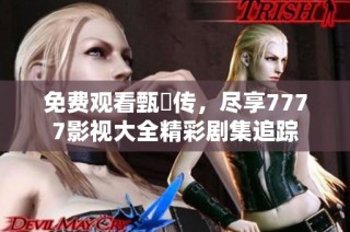 免费观看甄嬛传，尽享7777影视大全精彩剧集追踪