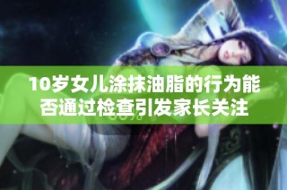 10岁女儿涂抹油脂的行为能否通过检查引发家长关注