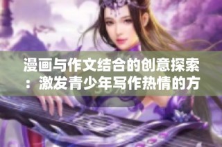 漫画与作文结合的创意探索：激发青少年写作热情的方法分享