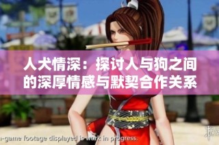 人犬情深：探讨人与狗之间的深厚情感与默契合作关系