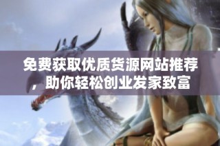 免费获取优质货源网站推荐，助你轻松创业发家致富