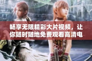 畅享无限精彩大片视频，让你随时随地免费观看高清电影内容