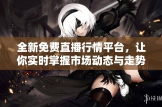 全新免费直播行情平台，让你实时掌握市场动态与走势分析