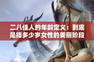 二八佳人的年龄定义：到底是指多少岁女性的美丽阶段呢