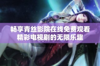 畅享青丝影院在线免费观看精彩电视剧的无限乐趣