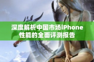 深度解析中国市场iPhone性能的全面评测报告